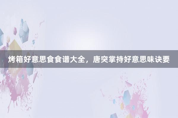 烤箱好意思食食谱大全，唐突掌持好意思味诀要